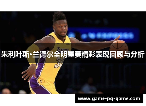 朱利叶斯·兰德尔全明星赛精彩表现回顾与分析 朱利叶斯·兰德尔全明星赛精彩表现回顾与分析