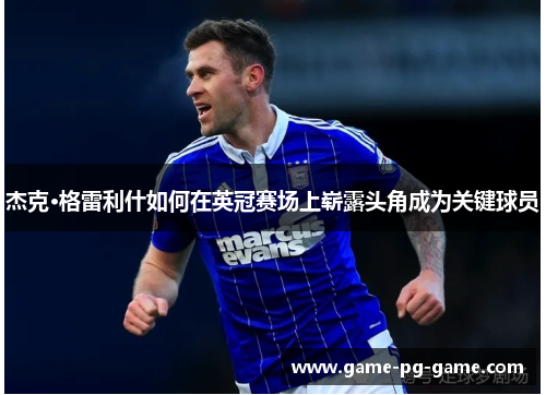杰克·格雷利什如何在英冠赛场上崭露头角成为关键球员 杰克·格雷利什如何在英冠赛场上崭露头角成为关键球员