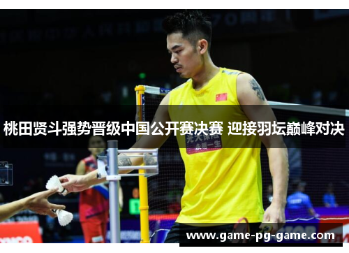 桃田贤斗强势晋级中国公开赛决赛 迎接羽坛巅峰对决 桃田贤斗强势晋级中国公开赛决赛 迎接羽坛巅峰对决