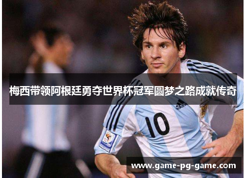 梅西带领阿根廷勇夺世界杯冠军圆梦之路成就传奇 梅西带领阿根廷勇夺世界杯冠军圆梦之路成就传奇