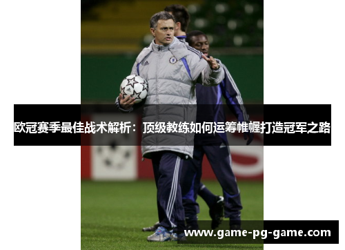 欧冠赛季最佳战术解析:顶级教练如何运筹帷幄打造冠军之路 欧冠赛季最佳战术解析:顶级教练如何运筹帷幄打造冠军之路