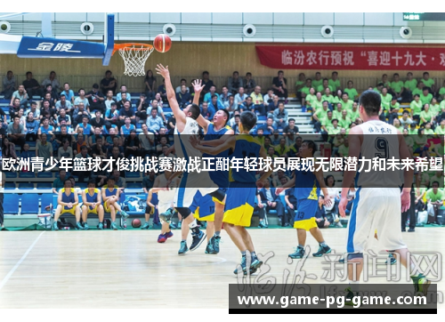 欧洲青少年篮球才俊挑战赛激战正酣年轻球员展现无限潜力和未来希望 欧洲青少年篮球才俊挑战赛激战正酣年轻球员展现无限潜力和未来希望