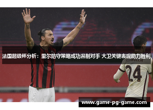 法国超级杯分析:里尔防守策略成功遏制对手 大卫关键表现助力胜利 法国超级杯分析:里尔防守策略成功遏制对手 大卫关键表现助力胜利