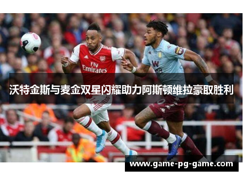 沃特金斯与麦金双星闪耀助力阿斯顿维拉豪取胜利 沃特金斯与麦金双星闪耀助力阿斯顿维拉豪取胜利