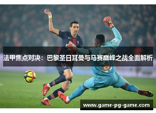 法甲焦点对决：巴黎圣日耳曼与马赛巅峰之战全面解析