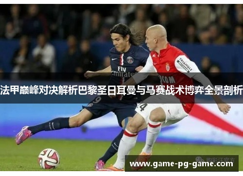 法甲巅峰对决解析巴黎圣日耳曼与马赛战术博弈全景剖析 法甲巅峰对决解析巴黎圣日耳曼与马赛战术博弈全景剖析