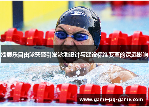 潘展乐自由泳突破引发泳池设计与建设标准变革的深远影响 潘展乐自由泳突破引发泳池设计与建设标准变革的深远影响