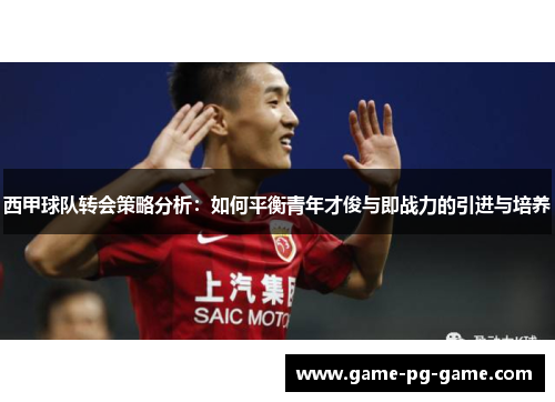西甲球队转会策略分析：如何平衡青年才俊与即战力的引进与培养